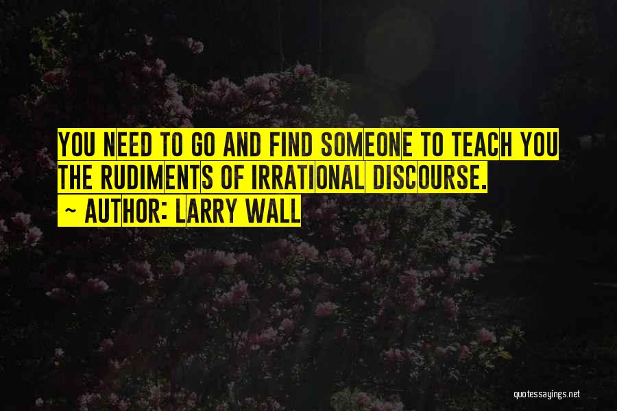 Larry Wall Quotes: You Need To Go And Find Someone To Teach You The Rudiments Of Irrational Discourse.