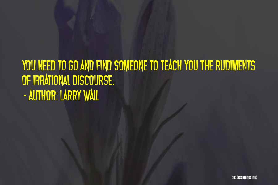 Larry Wall Quotes: You Need To Go And Find Someone To Teach You The Rudiments Of Irrational Discourse.