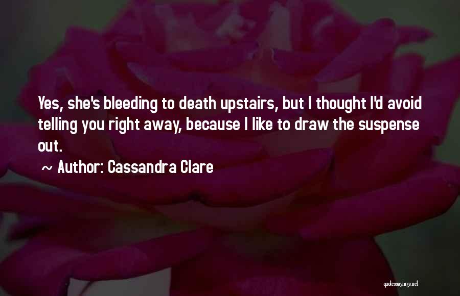 Cassandra Clare Quotes: Yes, She's Bleeding To Death Upstairs, But I Thought I'd Avoid Telling You Right Away, Because I Like To Draw