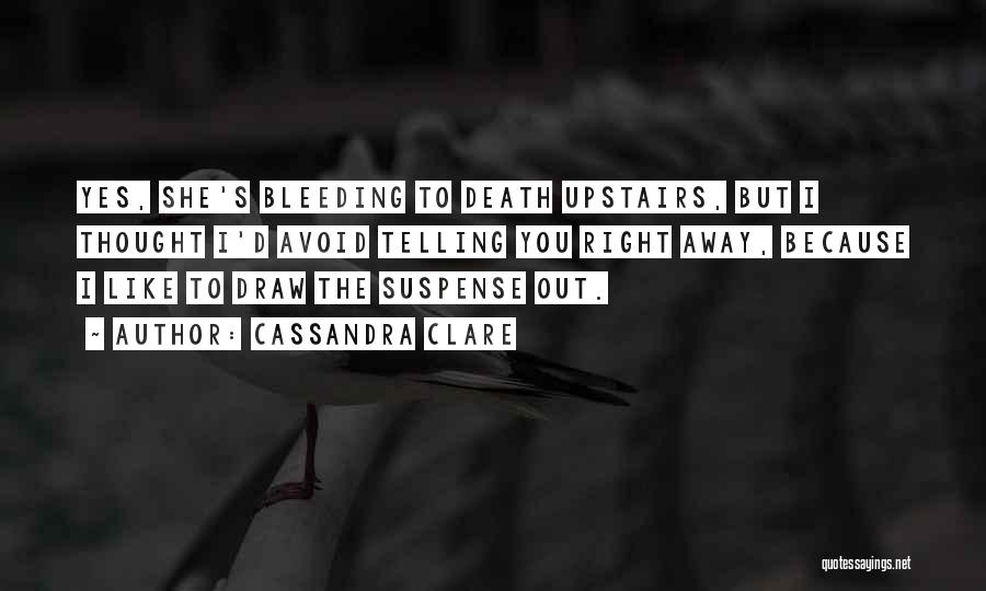 Cassandra Clare Quotes: Yes, She's Bleeding To Death Upstairs, But I Thought I'd Avoid Telling You Right Away, Because I Like To Draw