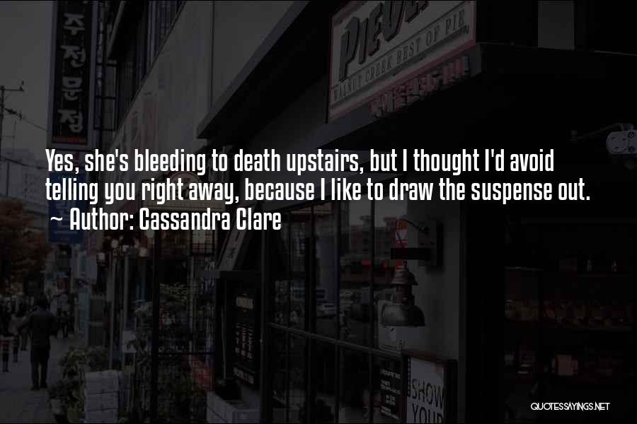 Cassandra Clare Quotes: Yes, She's Bleeding To Death Upstairs, But I Thought I'd Avoid Telling You Right Away, Because I Like To Draw