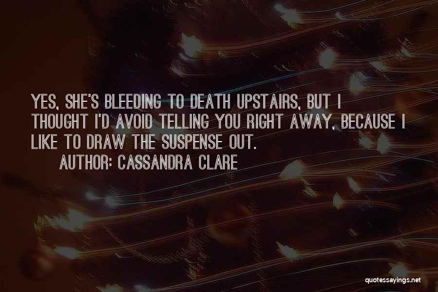 Cassandra Clare Quotes: Yes, She's Bleeding To Death Upstairs, But I Thought I'd Avoid Telling You Right Away, Because I Like To Draw