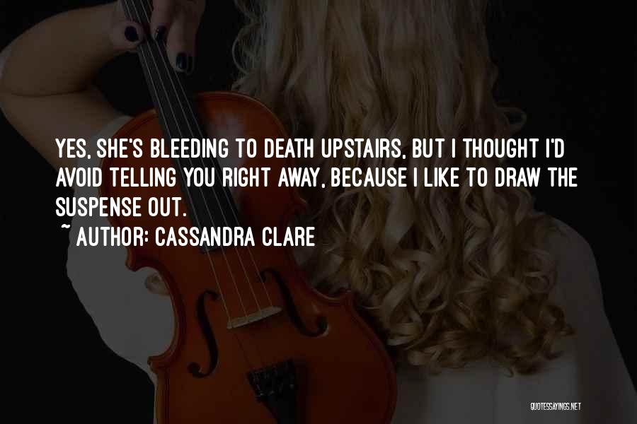 Cassandra Clare Quotes: Yes, She's Bleeding To Death Upstairs, But I Thought I'd Avoid Telling You Right Away, Because I Like To Draw