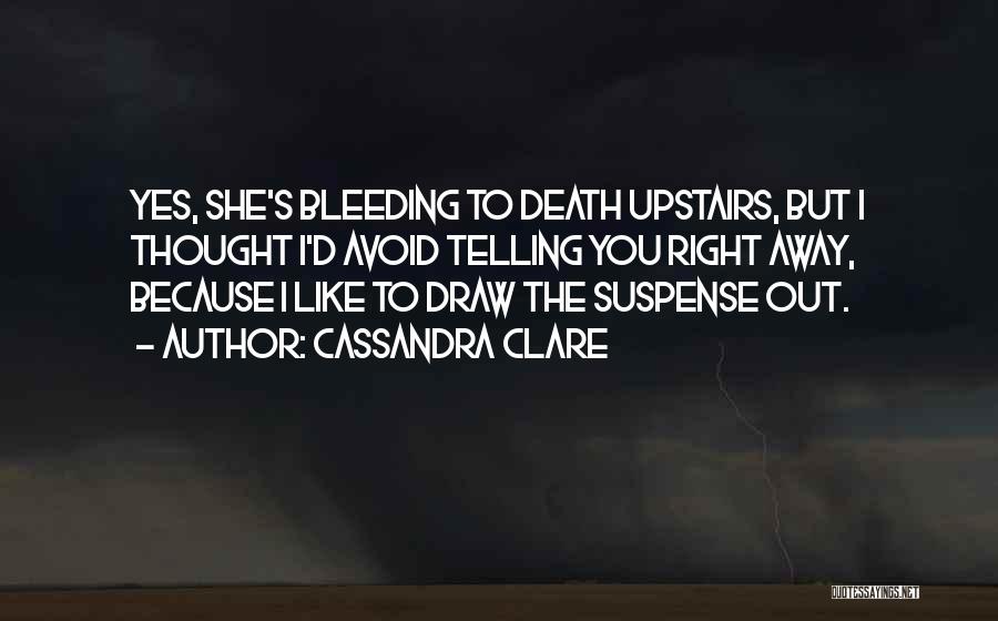 Cassandra Clare Quotes: Yes, She's Bleeding To Death Upstairs, But I Thought I'd Avoid Telling You Right Away, Because I Like To Draw