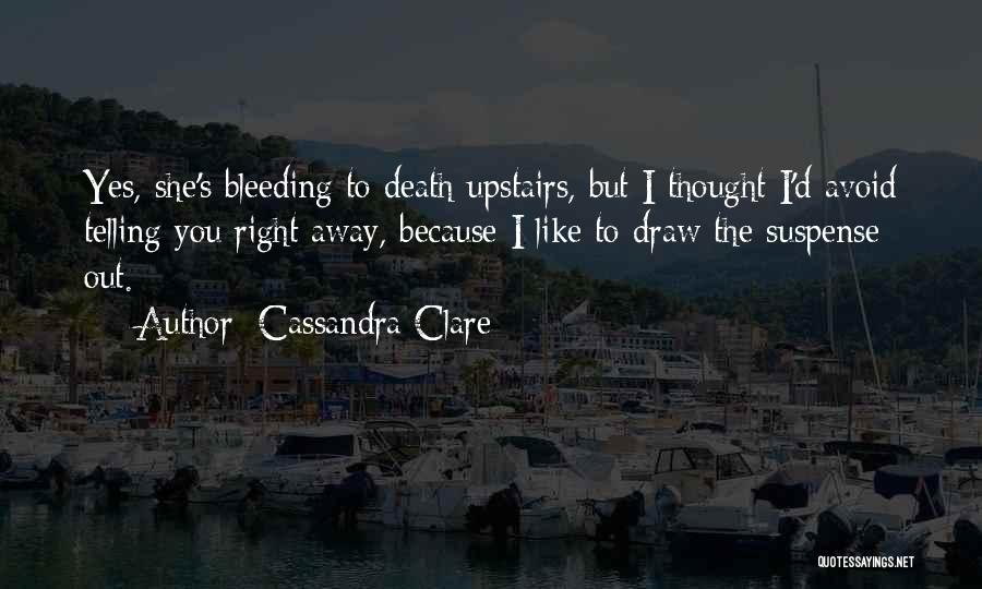 Cassandra Clare Quotes: Yes, She's Bleeding To Death Upstairs, But I Thought I'd Avoid Telling You Right Away, Because I Like To Draw