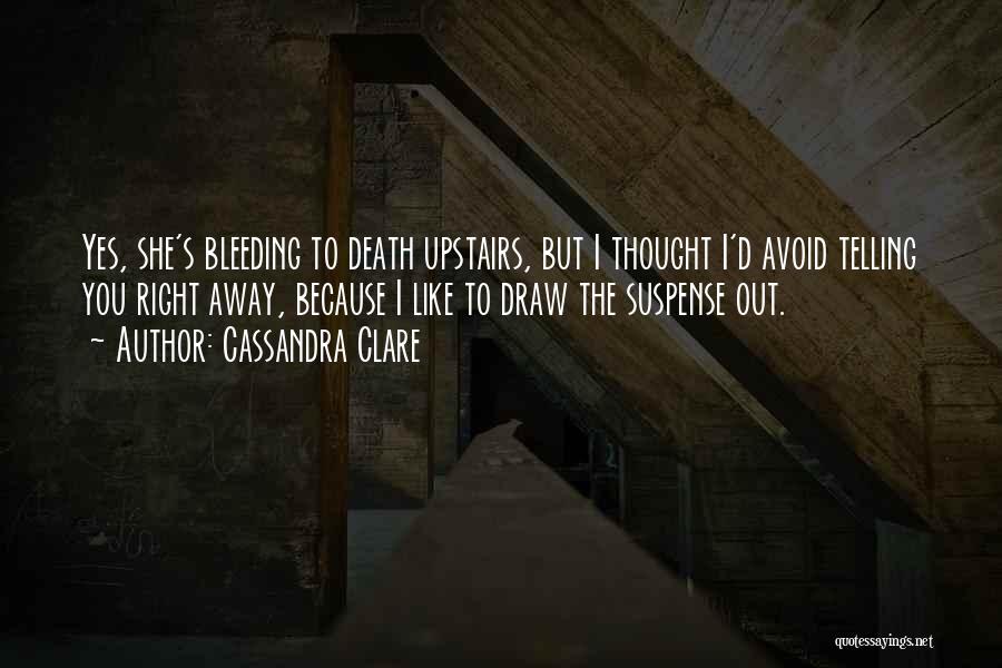 Cassandra Clare Quotes: Yes, She's Bleeding To Death Upstairs, But I Thought I'd Avoid Telling You Right Away, Because I Like To Draw