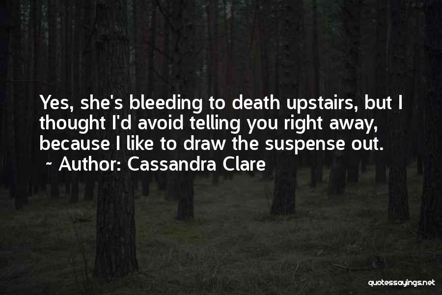 Cassandra Clare Quotes: Yes, She's Bleeding To Death Upstairs, But I Thought I'd Avoid Telling You Right Away, Because I Like To Draw