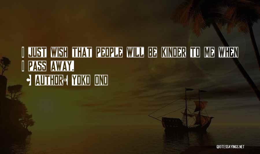 Yoko Ono Quotes: I Just Wish That People Will Be Kinder To Me When I Pass Away.