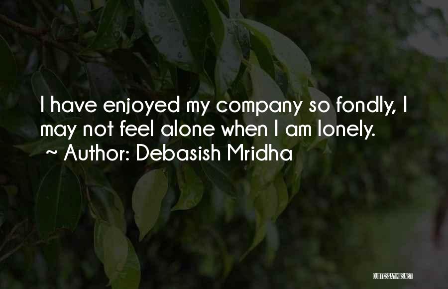 Debasish Mridha Quotes: I Have Enjoyed My Company So Fondly, I May Not Feel Alone When I Am Lonely.