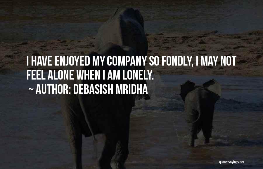 Debasish Mridha Quotes: I Have Enjoyed My Company So Fondly, I May Not Feel Alone When I Am Lonely.