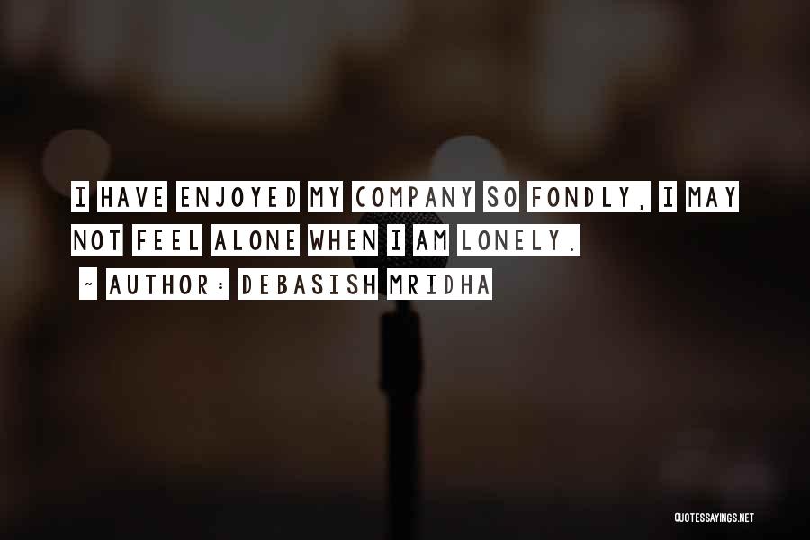 Debasish Mridha Quotes: I Have Enjoyed My Company So Fondly, I May Not Feel Alone When I Am Lonely.