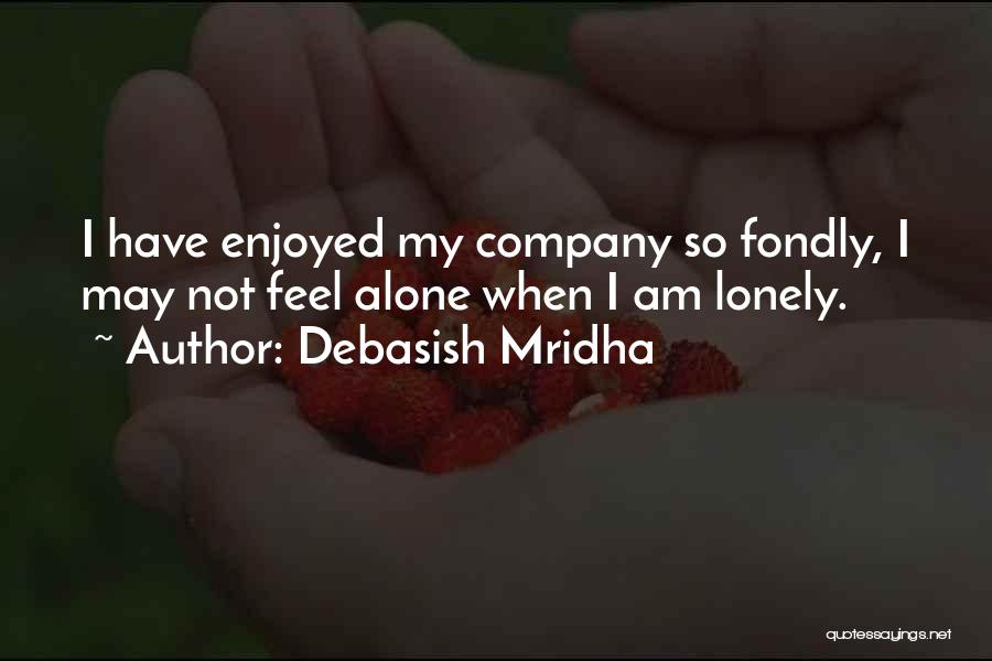 Debasish Mridha Quotes: I Have Enjoyed My Company So Fondly, I May Not Feel Alone When I Am Lonely.