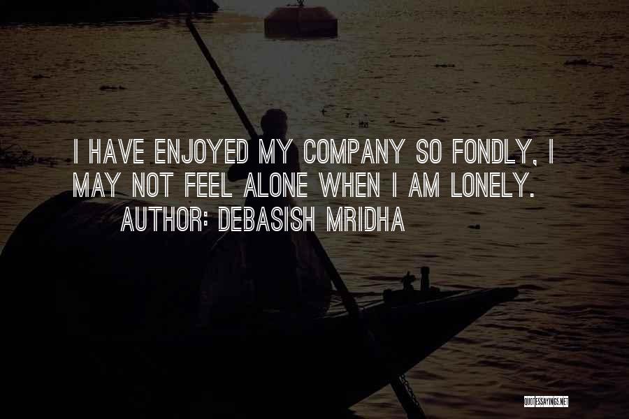 Debasish Mridha Quotes: I Have Enjoyed My Company So Fondly, I May Not Feel Alone When I Am Lonely.