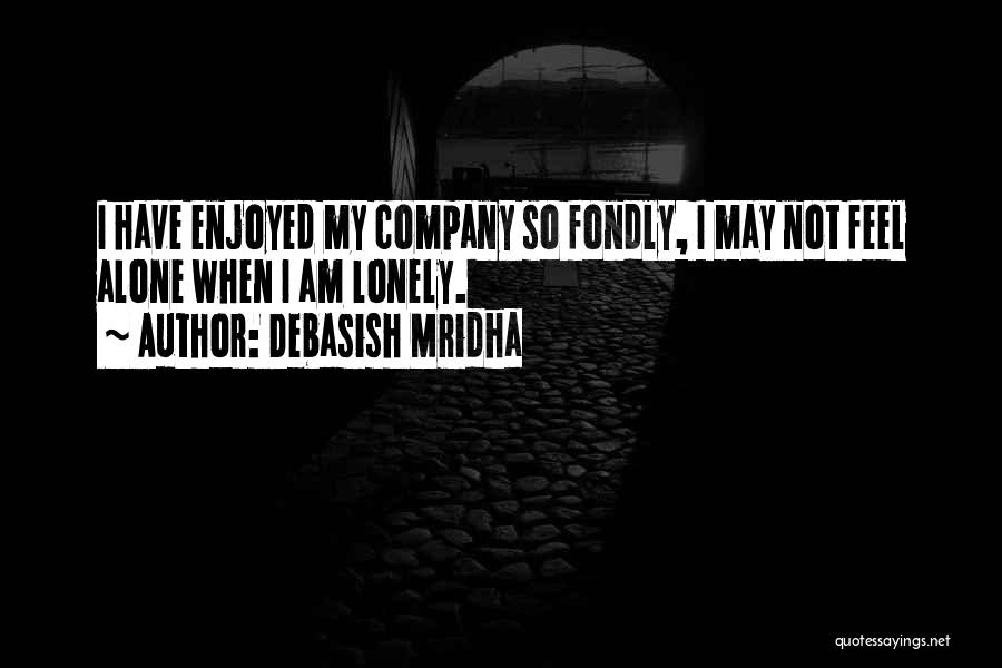 Debasish Mridha Quotes: I Have Enjoyed My Company So Fondly, I May Not Feel Alone When I Am Lonely.