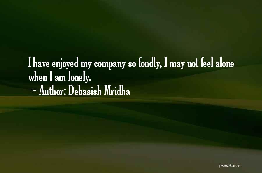 Debasish Mridha Quotes: I Have Enjoyed My Company So Fondly, I May Not Feel Alone When I Am Lonely.