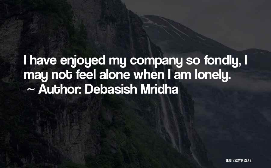 Debasish Mridha Quotes: I Have Enjoyed My Company So Fondly, I May Not Feel Alone When I Am Lonely.