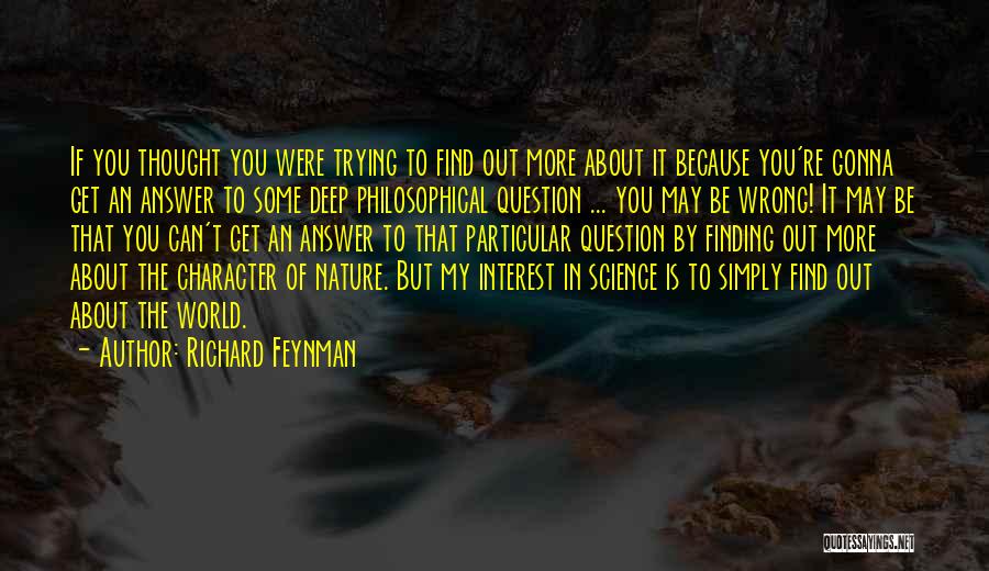 Richard Feynman Quotes: If You Thought You Were Trying To Find Out More About It Because You're Gonna Get An Answer To Some