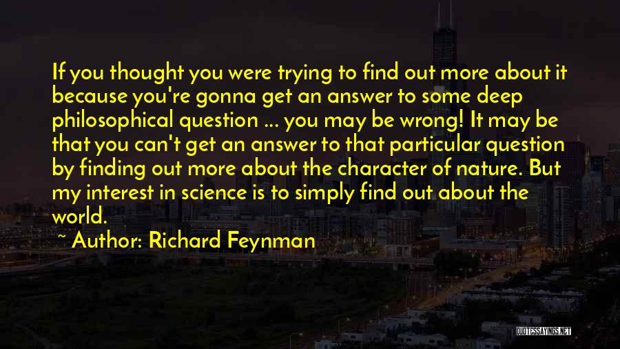 Richard Feynman Quotes: If You Thought You Were Trying To Find Out More About It Because You're Gonna Get An Answer To Some