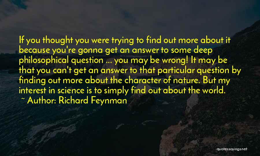 Richard Feynman Quotes: If You Thought You Were Trying To Find Out More About It Because You're Gonna Get An Answer To Some