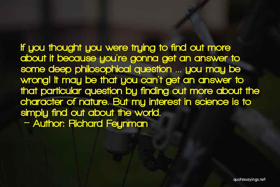 Richard Feynman Quotes: If You Thought You Were Trying To Find Out More About It Because You're Gonna Get An Answer To Some