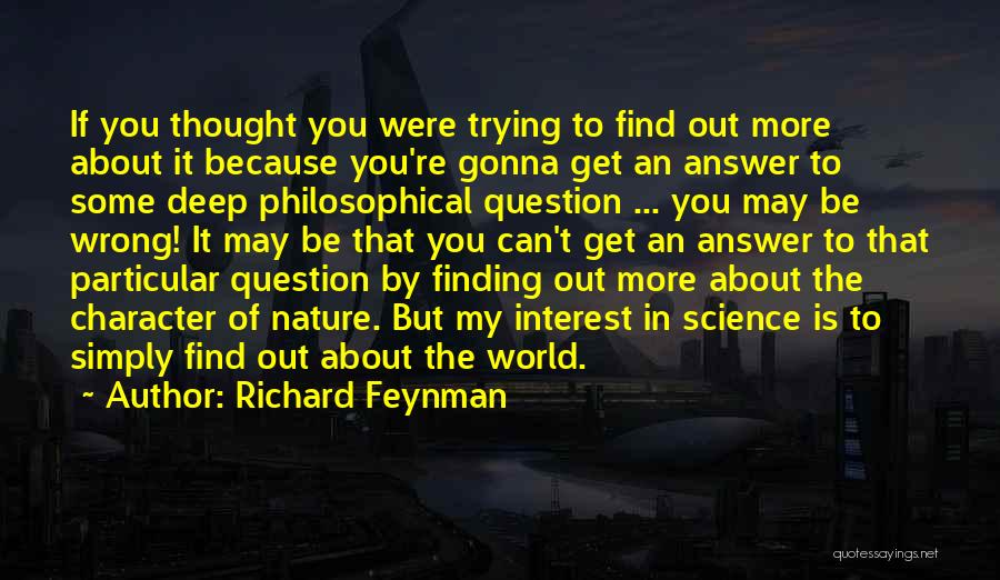 Richard Feynman Quotes: If You Thought You Were Trying To Find Out More About It Because You're Gonna Get An Answer To Some