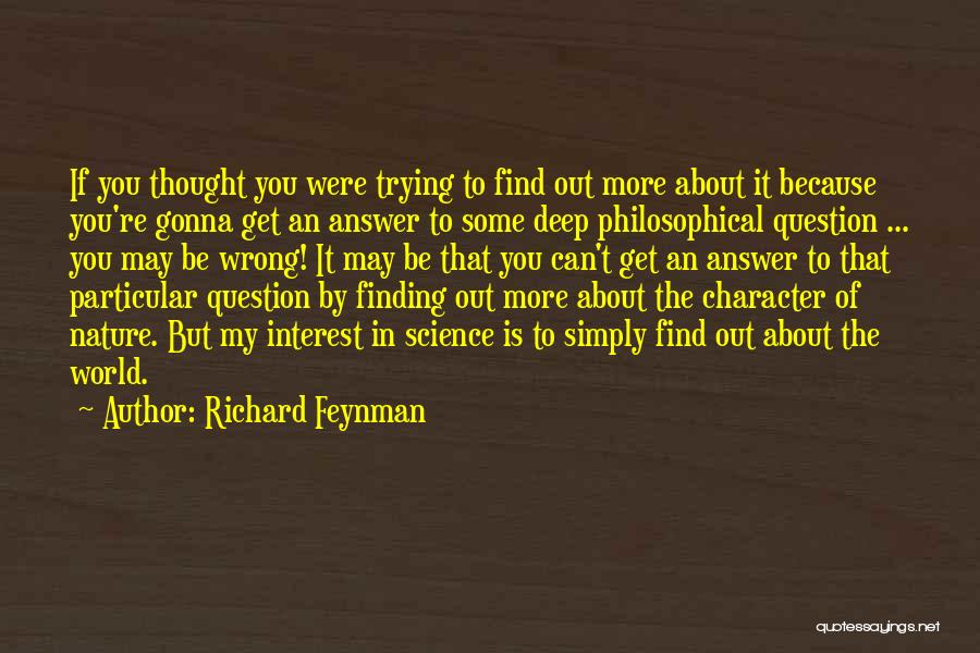 Richard Feynman Quotes: If You Thought You Were Trying To Find Out More About It Because You're Gonna Get An Answer To Some