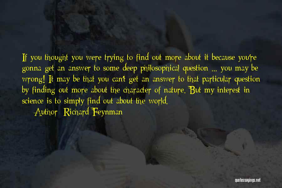 Richard Feynman Quotes: If You Thought You Were Trying To Find Out More About It Because You're Gonna Get An Answer To Some