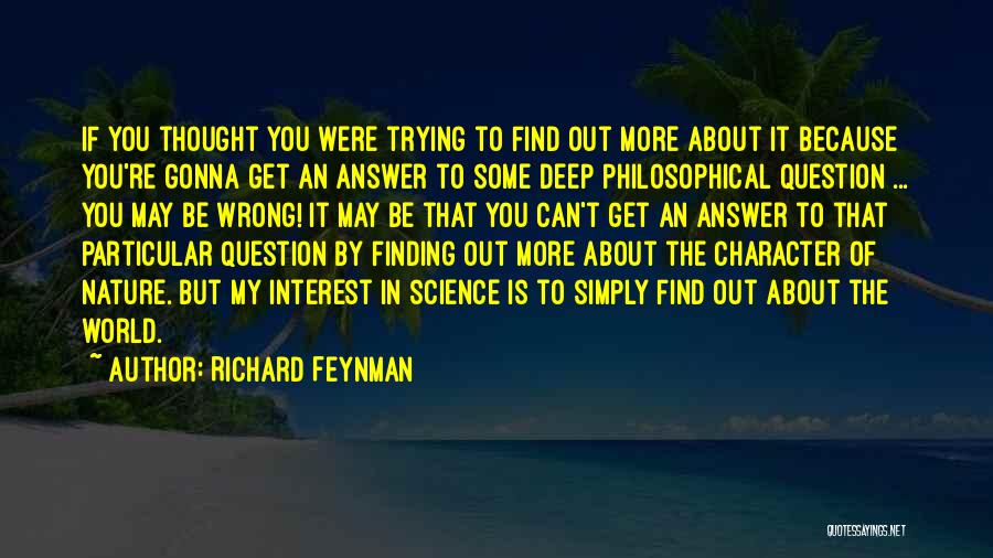 Richard Feynman Quotes: If You Thought You Were Trying To Find Out More About It Because You're Gonna Get An Answer To Some