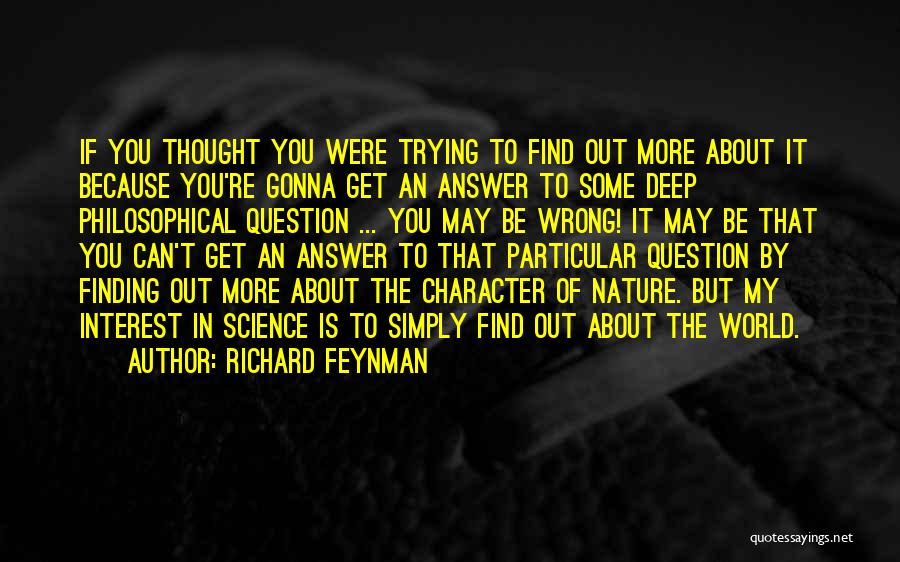 Richard Feynman Quotes: If You Thought You Were Trying To Find Out More About It Because You're Gonna Get An Answer To Some