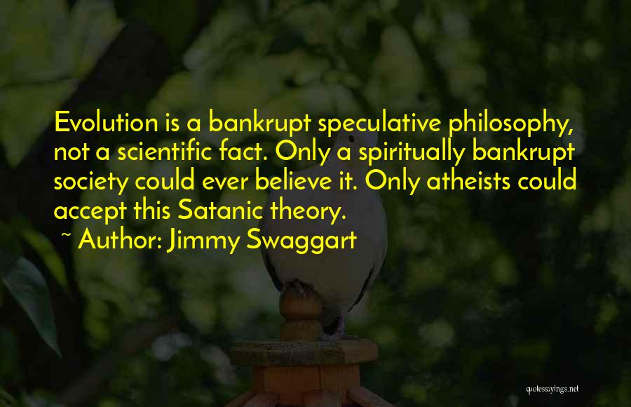 Jimmy Swaggart Quotes: Evolution Is A Bankrupt Speculative Philosophy, Not A Scientific Fact. Only A Spiritually Bankrupt Society Could Ever Believe It. Only