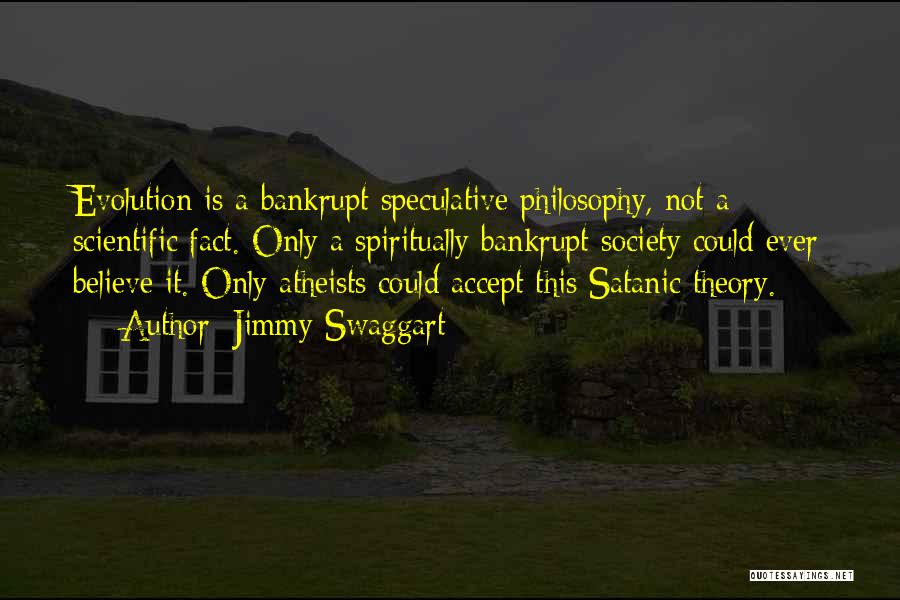 Jimmy Swaggart Quotes: Evolution Is A Bankrupt Speculative Philosophy, Not A Scientific Fact. Only A Spiritually Bankrupt Society Could Ever Believe It. Only