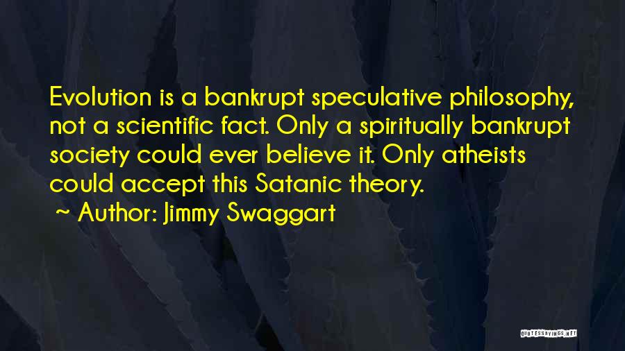 Jimmy Swaggart Quotes: Evolution Is A Bankrupt Speculative Philosophy, Not A Scientific Fact. Only A Spiritually Bankrupt Society Could Ever Believe It. Only