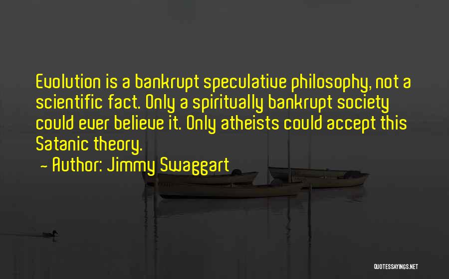 Jimmy Swaggart Quotes: Evolution Is A Bankrupt Speculative Philosophy, Not A Scientific Fact. Only A Spiritually Bankrupt Society Could Ever Believe It. Only