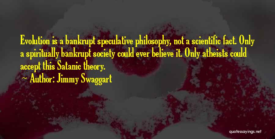 Jimmy Swaggart Quotes: Evolution Is A Bankrupt Speculative Philosophy, Not A Scientific Fact. Only A Spiritually Bankrupt Society Could Ever Believe It. Only