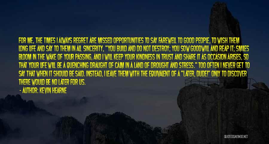 Kevin Hearne Quotes: For Me, The Times I Always Regret Are Missed Opportunities To Say Farewell To Good People, To Wish Them Long