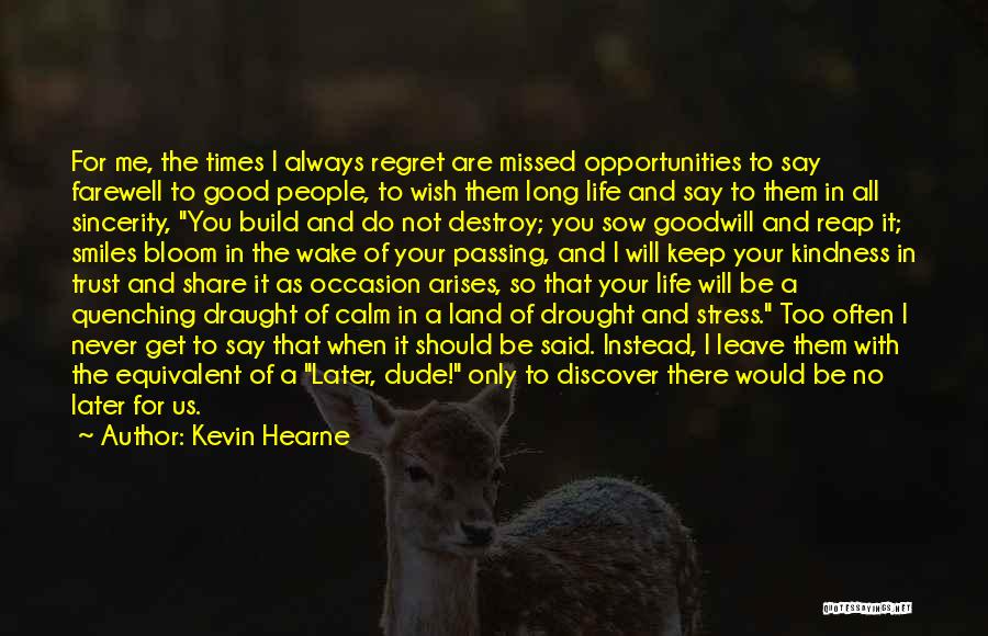 Kevin Hearne Quotes: For Me, The Times I Always Regret Are Missed Opportunities To Say Farewell To Good People, To Wish Them Long