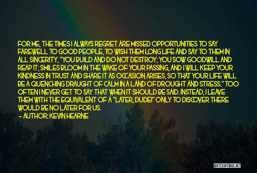 Kevin Hearne Quotes: For Me, The Times I Always Regret Are Missed Opportunities To Say Farewell To Good People, To Wish Them Long