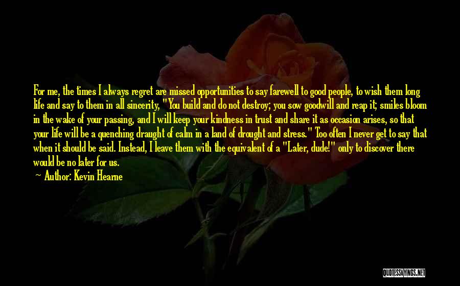 Kevin Hearne Quotes: For Me, The Times I Always Regret Are Missed Opportunities To Say Farewell To Good People, To Wish Them Long