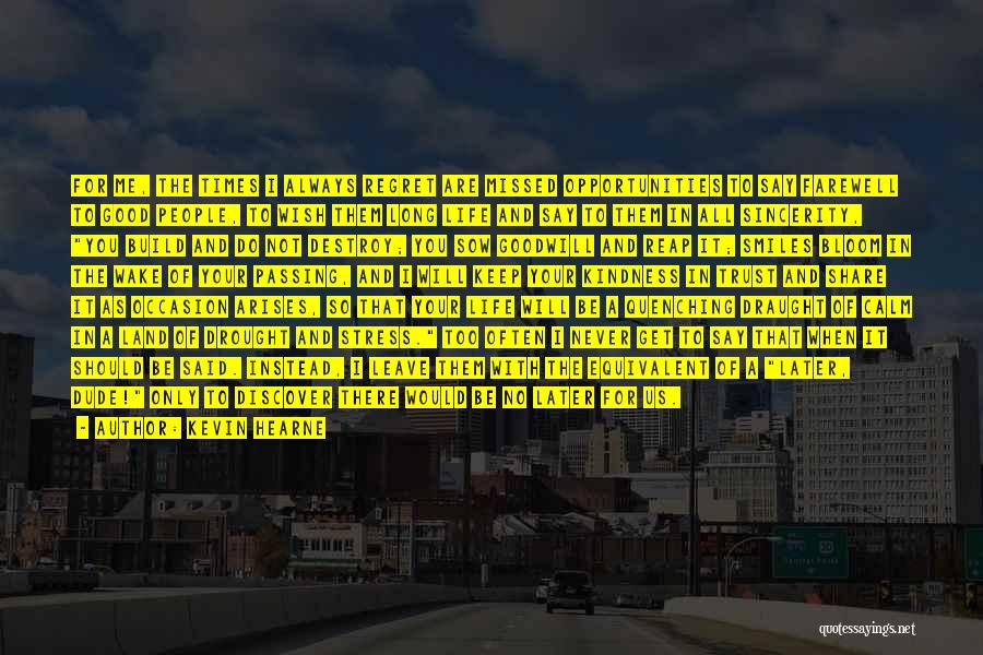Kevin Hearne Quotes: For Me, The Times I Always Regret Are Missed Opportunities To Say Farewell To Good People, To Wish Them Long