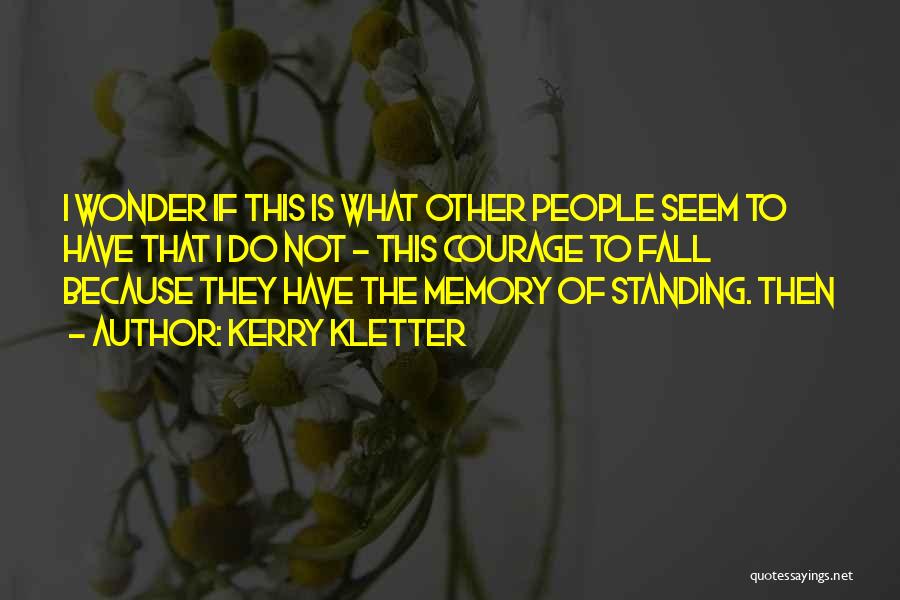 Kerry Kletter Quotes: I Wonder If This Is What Other People Seem To Have That I Do Not - This Courage To Fall