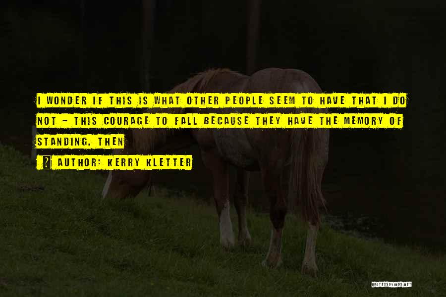 Kerry Kletter Quotes: I Wonder If This Is What Other People Seem To Have That I Do Not - This Courage To Fall