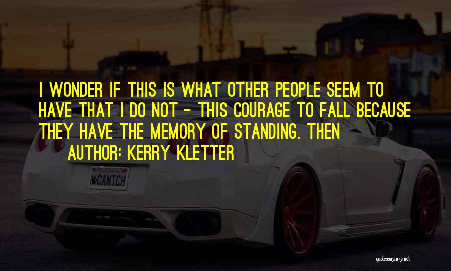 Kerry Kletter Quotes: I Wonder If This Is What Other People Seem To Have That I Do Not - This Courage To Fall