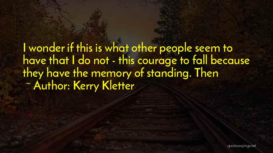 Kerry Kletter Quotes: I Wonder If This Is What Other People Seem To Have That I Do Not - This Courage To Fall