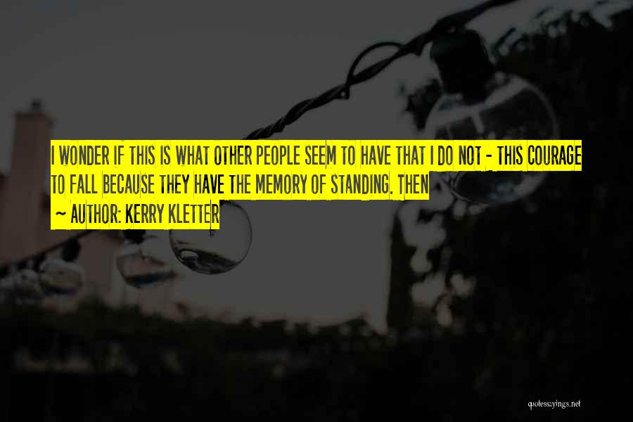 Kerry Kletter Quotes: I Wonder If This Is What Other People Seem To Have That I Do Not - This Courage To Fall