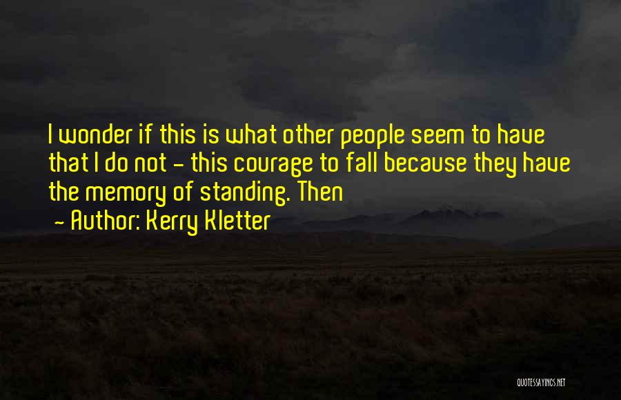 Kerry Kletter Quotes: I Wonder If This Is What Other People Seem To Have That I Do Not - This Courage To Fall