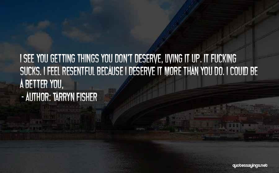 Tarryn Fisher Quotes: I See You Getting Things You Don't Deserve, Living It Up. It Fucking Sucks. I Feel Resentful Because I Deserve
