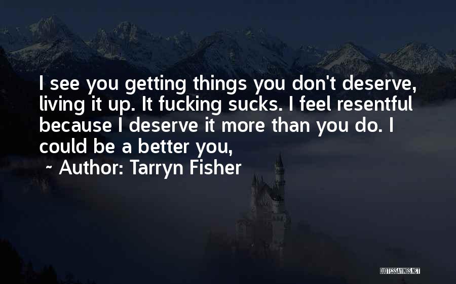 Tarryn Fisher Quotes: I See You Getting Things You Don't Deserve, Living It Up. It Fucking Sucks. I Feel Resentful Because I Deserve