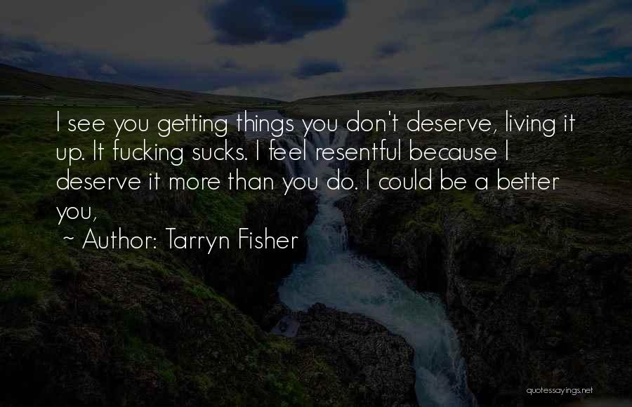 Tarryn Fisher Quotes: I See You Getting Things You Don't Deserve, Living It Up. It Fucking Sucks. I Feel Resentful Because I Deserve