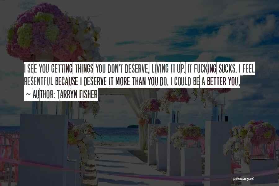 Tarryn Fisher Quotes: I See You Getting Things You Don't Deserve, Living It Up. It Fucking Sucks. I Feel Resentful Because I Deserve