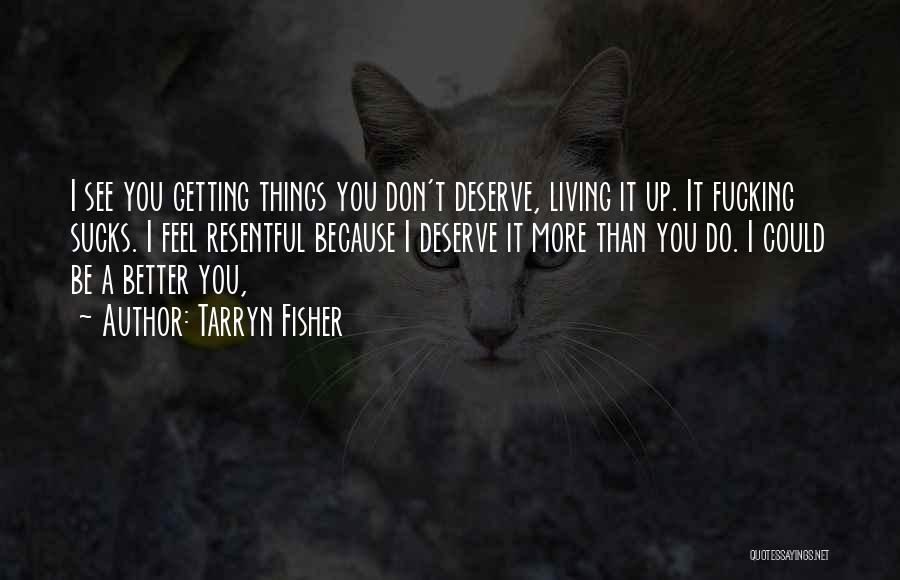 Tarryn Fisher Quotes: I See You Getting Things You Don't Deserve, Living It Up. It Fucking Sucks. I Feel Resentful Because I Deserve